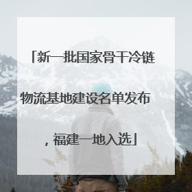 新一批国家骨干冷链物流基地建设名单发布，福建一地入选