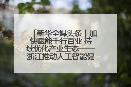 新华全媒头条丨加快赋能千行百业 持续优化产业生态——浙江推动人工智能健康有序发展观察