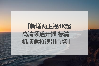新增两卫视4K超高清频道开播 标清机顶盒将退出市场