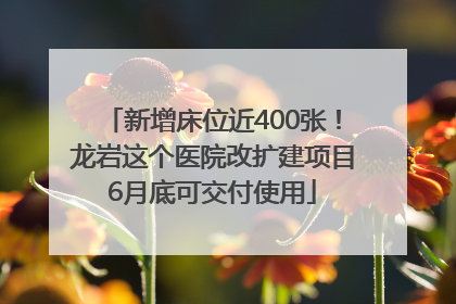 新增床位近400张！龙岩这个医院改扩建项目6月底可交付使用