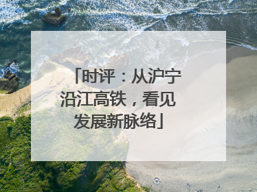 时评：从沪宁沿江高铁，看见发展新脉络