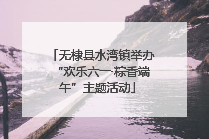 无棣县水湾镇举办“欢乐六一·粽香端午”主题活动