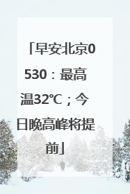 早安北京0530：最高温32℃；今日晚高峰将提前