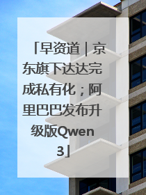 早资道｜京东旗下达达完成私有化；阿里巴巴发布升级版Qwen3