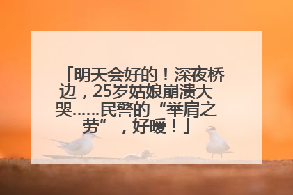明天会好的！深夜桥边，25岁姑娘崩溃大哭……民警的“举肩之劳”，好暖！