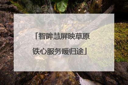智眸慧屏映草原 铁心服务暖归途