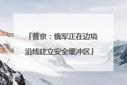 普京：俄军正在边境沿线建立安全缓冲区