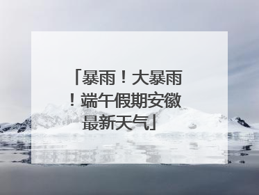 暴雨！大暴雨！端午假期安徽最新天气