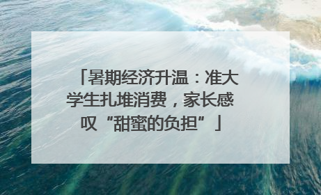 暑期经济升温：准大学生扎堆消费，家长感叹“甜蜜的负担”