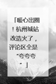 暖心出圈！杭州城站改造火了，评论区全是 “夸夸夸”