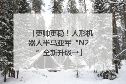 更帅更稳！人形机器人半马亚军“N2”全新升级→