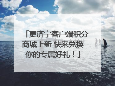 更济宁客户端积分商城上新 快来兑换你的专属好礼！