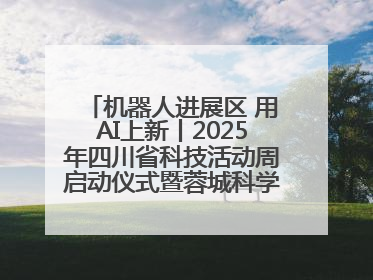 机器人进展区 用AI上新丨2025年四川省科技活动周启动仪式暨蓉城科学之夜启幕