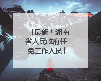 最新！湖南省人民政府任免工作人员
