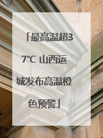 最高温超37℃ 山西运城发布高温橙色预警