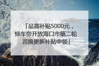 最高补贴5000元，懂车帝开放海口市第二轮置换更新补贴申领
