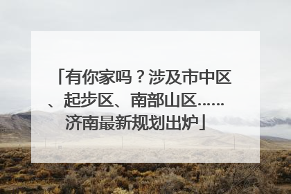 有你家吗？涉及市中区、起步区、南部山区……济南最新规划出炉