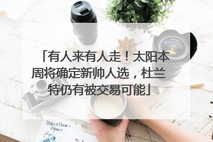 有人来有人走！太阳本周将确定新帅人选，杜兰特仍有被交易可能
