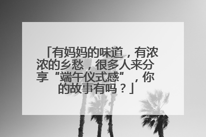 有妈妈的味道，有浓浓的乡愁，很多人来分享“端午仪式感”，你的故事有吗？