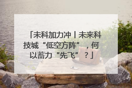 未科加力冲丨未来科技城“低空方阵”，何以蓄力“先飞”？