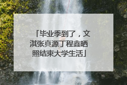 毕业季到了，文淇张真源丁程鑫晒照结束大学生活