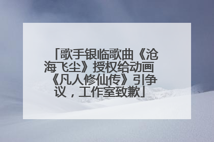 歌手银临歌曲《沧海飞尘》授权给动画《凡人修仙传》引争议，工作室致歉