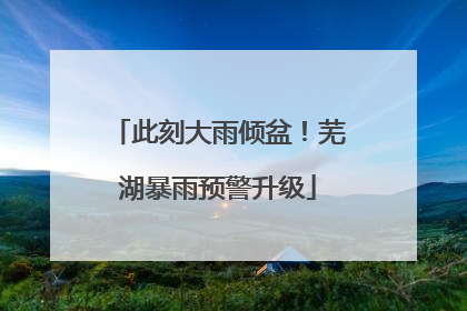 此刻大雨倾盆！芜湖暴雨预警升级
