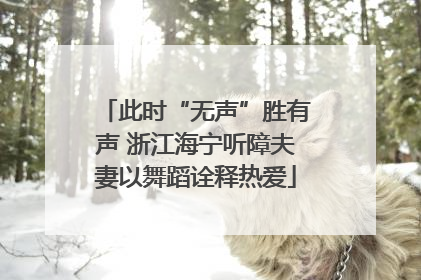 此时“无声”胜有声 浙江海宁听障夫妻以舞蹈诠释热爱