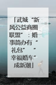 武城“新风公益商圈联盟”：婚事简办有“礼包” “幸福婚车”成新潮