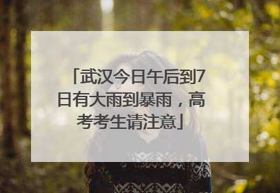 武汉今日午后到7日有大雨到暴雨，高考考生请注意
