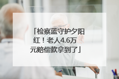 检察蓝守护夕阳红！老人4.6万元赔偿款拿到了