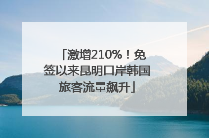 激增210%！免签以来昆明口岸韩国旅客流量飙升