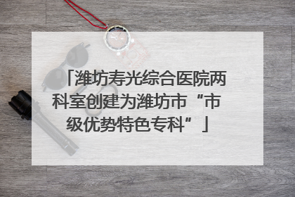 潍坊寿光综合医院两科室创建为潍坊市“市级优势特色专科”