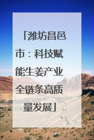 潍坊昌邑市：科技赋能生姜产业全链条高质量发展