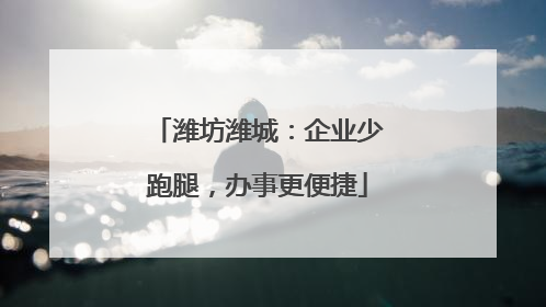 潍坊潍城：企业少跑腿，办事更便捷