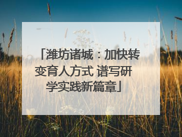 潍坊诸城：加快转变育人方式 谱写研学实践新篇章
