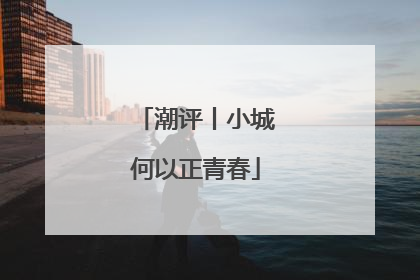 潮评丨小城何以正青春