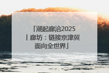 潮起廊洽2025丨廊坊：链接京津冀 面向全世界