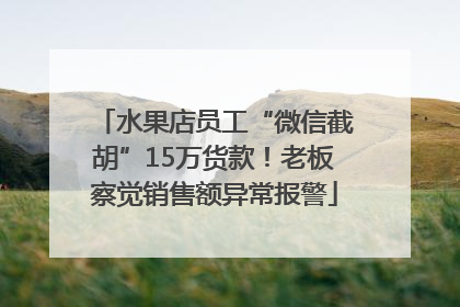 水果店员工“微信截胡”15万货款！老板察觉销售额异常报警