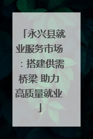 永兴县就业服务市场：搭建供需桥梁 助力高质量就业