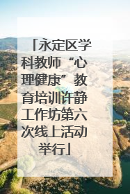 永定区学科教师“心理健康”教育培训许静工作坊第六次线上活动举行