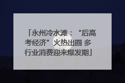 永州冷水滩：“后高考经济”火热出圈 多行业消费迎来爆发期