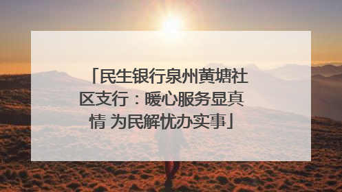 民生银行泉州黄塘社区支行：暖心服务显真情 为民解忧办实事