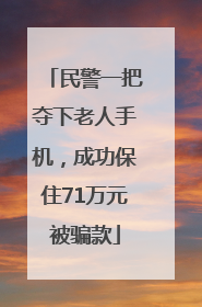 民警一把夺下老人手机，成功保住71万元被骗款
