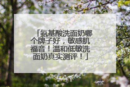 氨基酸洗面奶哪个牌子好，敏感肌福音！温和低敏洗面奶真实测评！