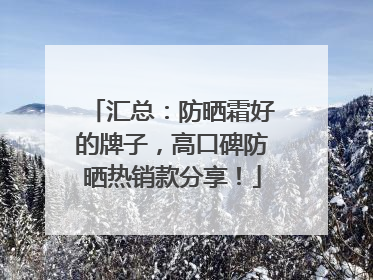 汇总：防晒霜好的牌子，高口碑防晒热销款分享！