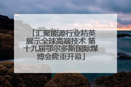 汇聚能源行业精英 展示全球高端技术 第十九届鄂尔多斯国际煤博会隆重开幕
