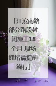 江滨南路部分路段封闭施工18个月 现场拥堵请提前绕行