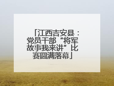江西吉安县：党员干部“将军故事我来讲”比赛圆满落幕