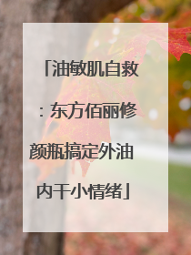 油敏肌自救：东方佰丽修颜瓶搞定外油内干小情绪